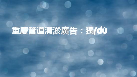 重慶管道清淤廣告：獨(dú)家揭秘！哪位明星竟然親自下水，為你的城市清理污泥？！